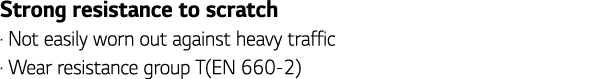 Strong resistance to scratch   Not easily worn out against heavy traffic   Wear resistance group T(EN 660-2)