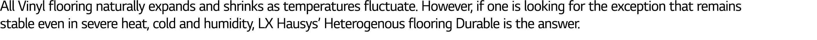 All Vinyl flooring naturally expands and shrinks as temperatures fluctuate  However, if one is looking for the except   