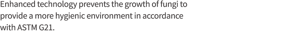 Enhanced technology prevents the growth of fungi to provide a more hygienic environment in accordance with ASTM G21 