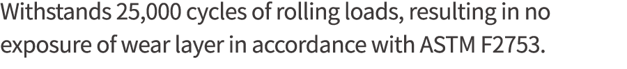 Withstands 25,000 cycles of rolling loads, resulting in no exposure of wear layer in accordance with ASTM F2753 