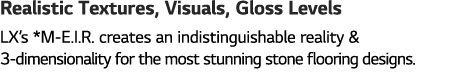 Realistic Textures, Visuals, Gloss Levels LX s *M-E I R  creates an indistinguishable reality & 3-dimensionality for    