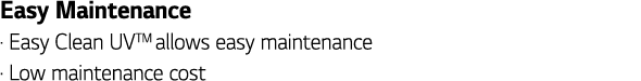 Easy Maintenance   Easy Clean UVTM allows easy maintenance   Low maintenance cost