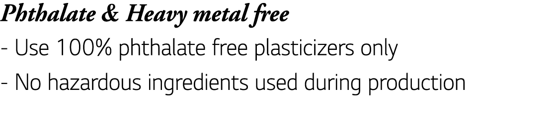 Phthalate & Heavy metal free - Use 100% phthalate free plasticizers only - No hazardous ingredients used during produ   