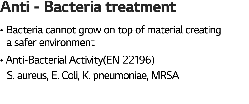 Anti - Bacteria treatment   Bacteria cannot grow on top of material creating   a safer environment   Anti-Bacterial A   