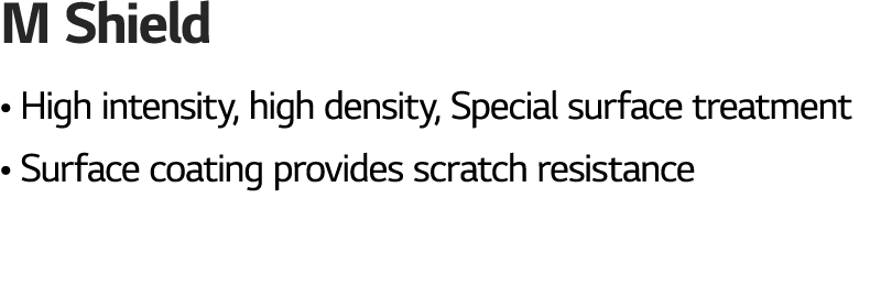 M Shield   High intensity, high density, Special surface treatment   Surface coating provides scratch resistance