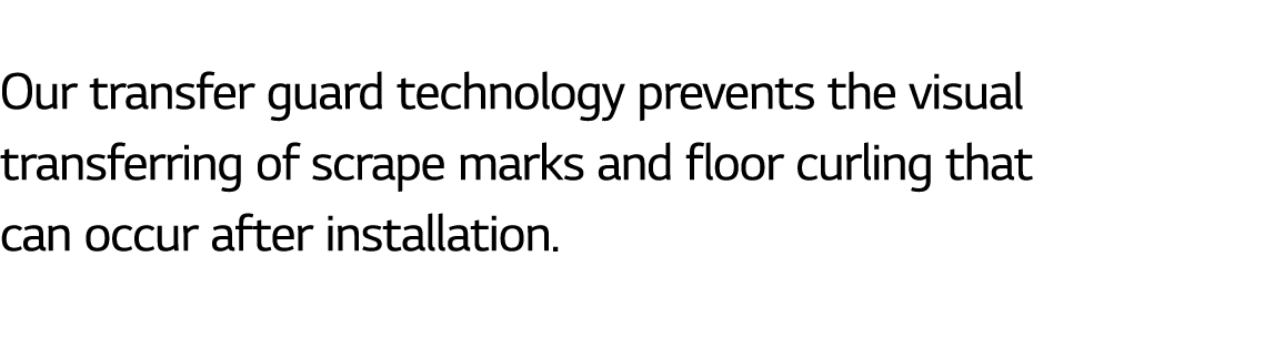  Our transfer guard technology prevents the visual transferring of scrape marks and floor curling that can occur afte...