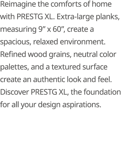 Reimagine the comforts of home with PRESTG XL. Extra large planks, measuring 9” x 60”, create a spacious, relaxed env...
