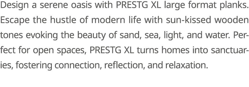 Design a serene oasis with PRESTG XL large format planks. Escape the hustle of modern life with sun kissed wooden ton...