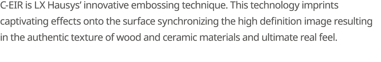 C EIR is LX Hausys’ innovative embossing technique. This technology imprints captivating effects onto the surface syn...
