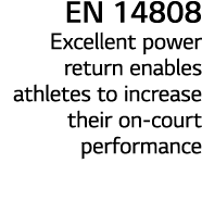 EN 14808 Excellent power return enables athletes to increase their on-court performance